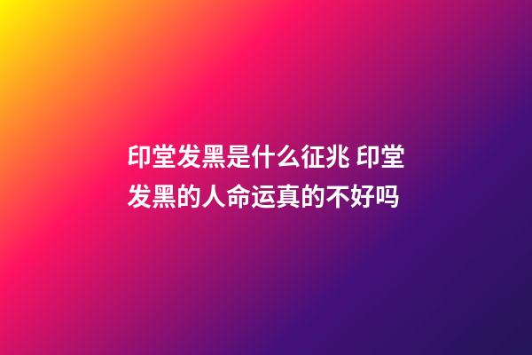 印堂发黑是什么征兆 印堂发黑的人命运真的不好吗